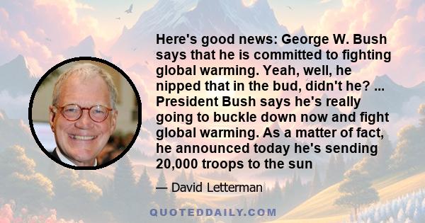 Here's good news: George W. Bush says that he is committed to fighting global warming. Yeah, well, he nipped that in the bud, didn't he? ... President Bush says he's really going to buckle down now and fight global