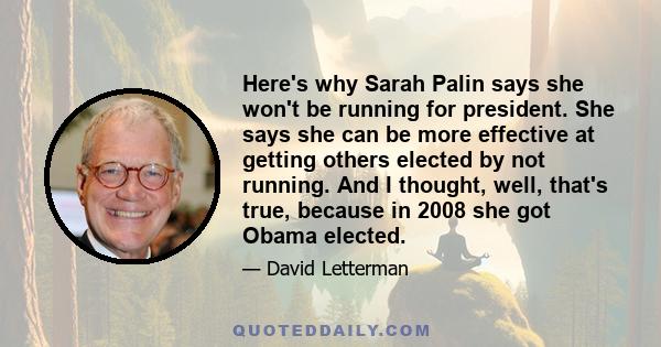 Here's why Sarah Palin says she won't be running for president. She says she can be more effective at getting others elected by not running. And I thought, well, that's true, because in 2008 she got Obama elected.