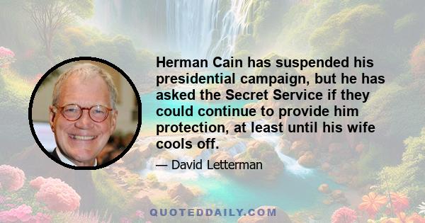 Herman Cain has suspended his presidential campaign, but he has asked the Secret Service if they could continue to provide him protection, at least until his wife cools off.