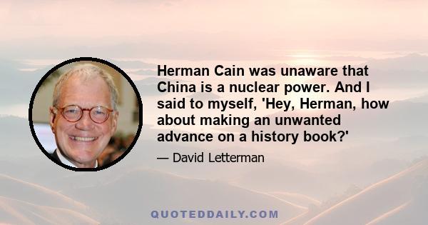 Herman Cain was unaware that China is a nuclear power. And I said to myself, 'Hey, Herman, how about making an unwanted advance on a history book?'