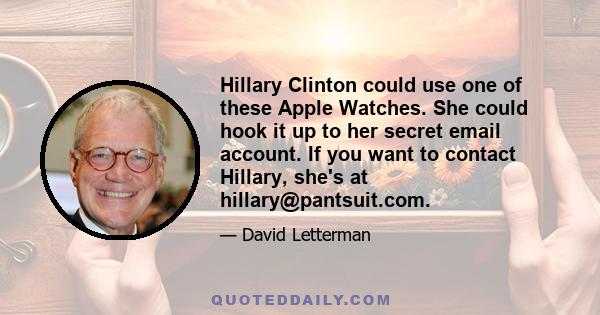 Hillary Clinton could use one of these Apple Watches. She could hook it up to her secret email account. If you want to contact Hillary, she's at hillary@pantsuit.com.