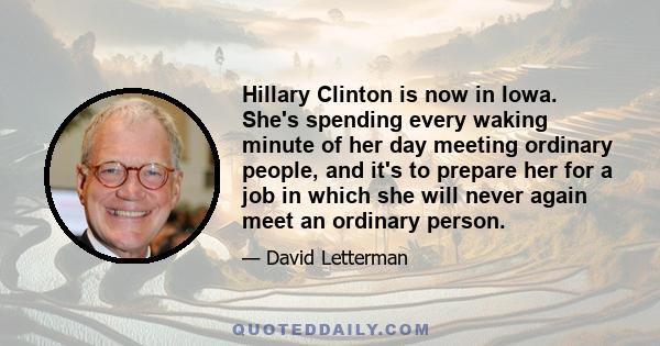 Hillary Clinton is now in Iowa. She's spending every waking minute of her day meeting ordinary people, and it's to prepare her for a job in which she will never again meet an ordinary person.