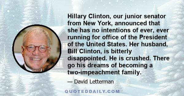 Hillary Clinton, our junior senator from New York, announced that she has no intentions of ever, ever running for office of the President of the United States. Her husband, Bill Clinton, is bitterly disappointed. He is