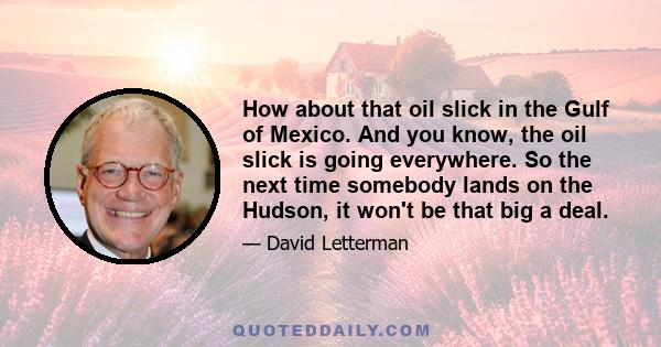 How about that oil slick in the Gulf of Mexico. And you know, the oil slick is going everywhere. So the next time somebody lands on the Hudson, it won't be that big a deal.