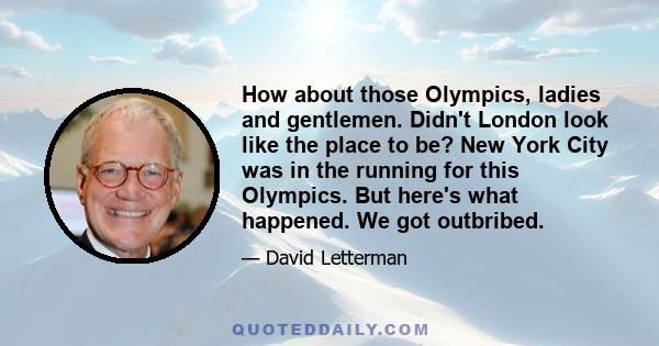 How about those Olympics, ladies and gentlemen. Didn't London look like the place to be? New York City was in the running for this Olympics. But here's what happened. We got outbribed.