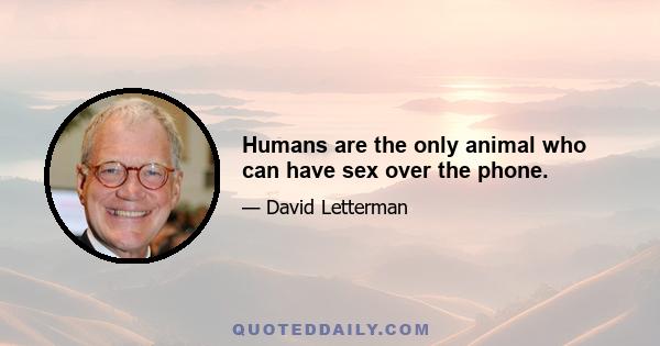 Humans are the only animal who can have sex over the phone.