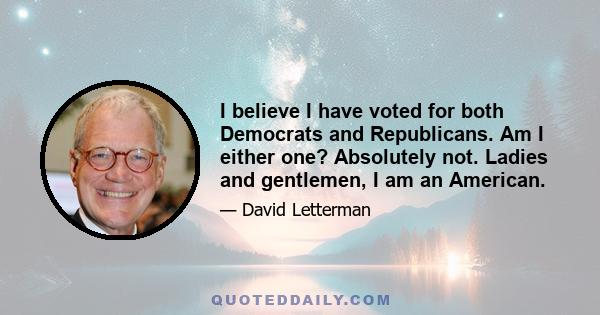 I believe I have voted for both Democrats and Republicans. Am I either one? Absolutely not. Ladies and gentlemen, I am an American.