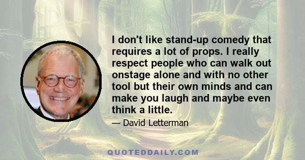 I don't like stand-up comedy that requires a lot of props. I really respect people who can walk out onstage alone and with no other tool but their own minds and can make you laugh and maybe even think a little.