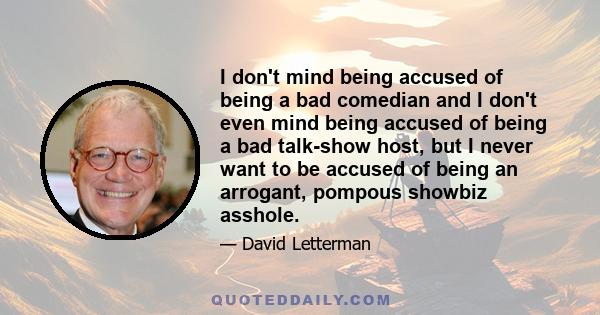 I don't mind being accused of being a bad comedian and I don't even mind being accused of being a bad talk-show host, but I never want to be accused of being an arrogant, pompous showbiz asshole.