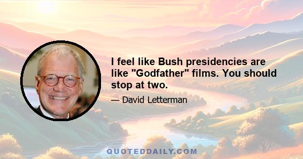 I feel like Bush presidencies are like Godfather films. You should stop at two.