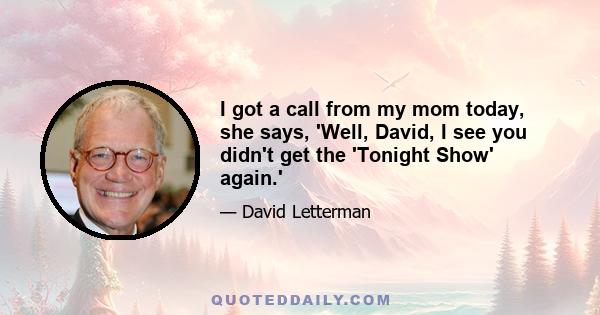 I got a call from my mom today, she says, 'Well, David, I see you didn't get the 'Tonight Show' again.'