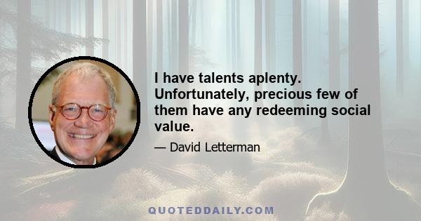 I have talents aplenty. Unfortunately, precious few of them have any redeeming social value.