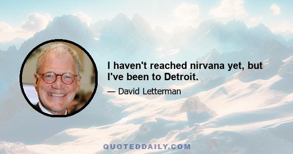 I haven't reached nirvana yet, but I've been to Detroit.