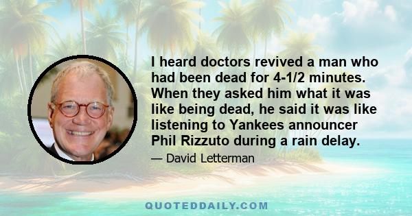 I heard doctors revived a man who had been dead for 4-1/2 minutes. When they asked him what it was like being dead, he said it was like listening to Yankees announcer Phil Rizzuto during a rain delay.