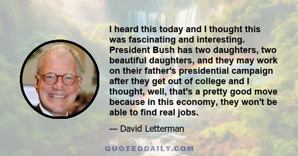 I heard this today and I thought this was fascinating and interesting. President Bush has two daughters, two beautiful daughters, and they may work on their father's presidential campaign after they get out of college