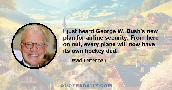 I just heard George W. Bush's new plan for airline security. From here on out, every plane will now have its own hockey dad.