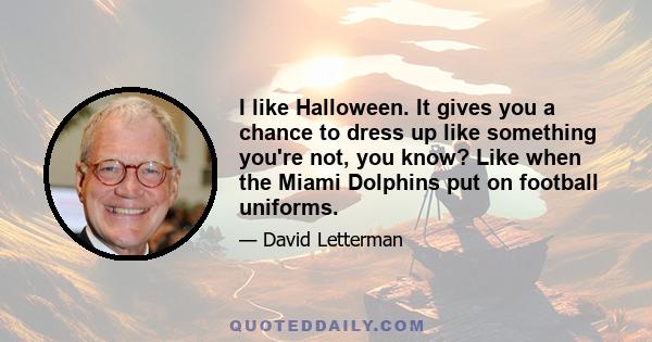 I like Halloween. It gives you a chance to dress up like something you're not, you know? Like when the Miami Dolphins put on football uniforms.