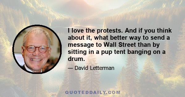 I love the protests. And if you think about it, what better way to send a message to Wall Street than by sitting in a pup tent banging on a drum.