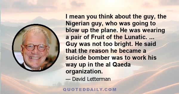 I mean you think about the guy, the Nigerian guy, who was going to blow up the plane. He was wearing a pair of Fruit of the Lunatic. ... Guy was not too bright. He said that the reason he became a suicide bomber was to