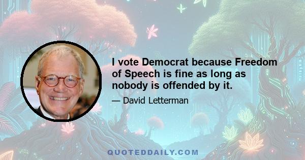 I vote Democrat because Freedom of Speech is fine as long as nobody is offended by it.