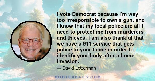 I vote Democrat because I'm way too irresponsible to own a gun, and I know that my local police are all I need to protect me from murderers and thieves. I am also thankful that we have a 911 service that gets police to