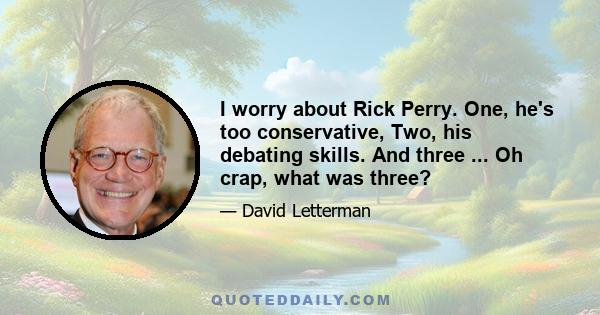 I worry about Rick Perry. One, he's too conservative, Two, his debating skills. And three ... Oh crap, what was three?