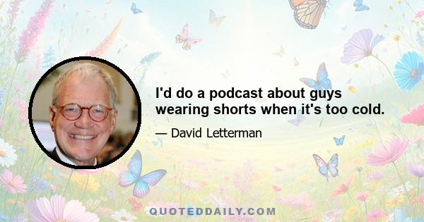 I'd do a podcast about guys wearing shorts when it's too cold.