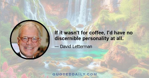 If it wasn't for coffee, I'd have no discernible personality at all.