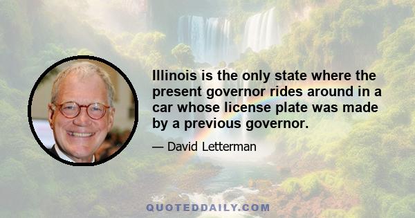 Illinois is the only state where the present governor rides around in a car whose license plate was made by a previous governor.