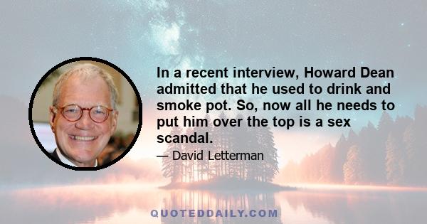 In a recent interview, Howard Dean admitted that he used to drink and smoke pot. So, now all he needs to put him over the top is a sex scandal.