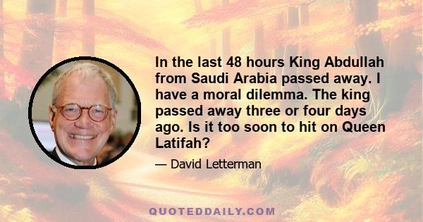 In the last 48 hours King Abdullah from Saudi Arabia passed away. I have a moral dilemma. The king passed away three or four days ago. Is it too soon to hit on Queen Latifah?