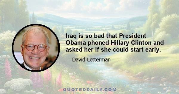 Iraq is so bad that President Obama phoned Hillary Clinton and asked her if she could start early.