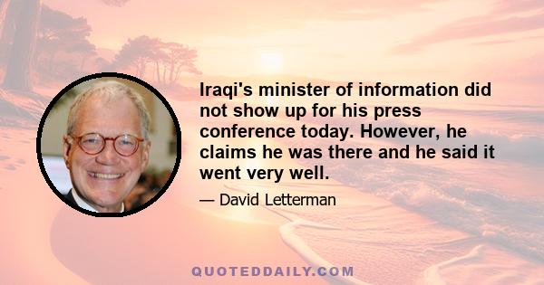 Iraqi's minister of information did not show up for his press conference today. However, he claims he was there and he said it went very well.