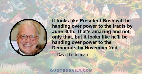 It looks like President Bush will be handing over power to the Iraqis by June 30th. That's amazing and not only that, but it looks like he'll be handing over power to the Democrats by November 2nd.