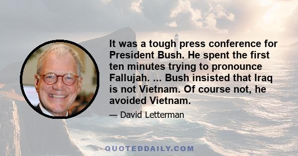 It was a tough press conference for President Bush. He spent the first ten minutes trying to pronounce Fallujah. ... Bush insisted that Iraq is not Vietnam. Of course not, he avoided Vietnam.