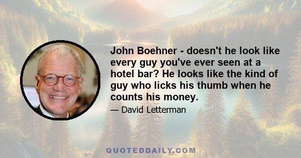 John Boehner - doesn't he look like every guy you've ever seen at a hotel bar? He looks like the kind of guy who licks his thumb when he counts his money.