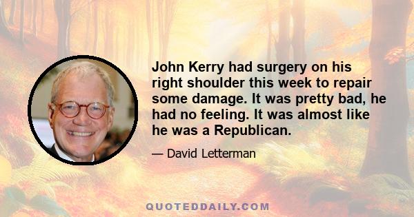 John Kerry had surgery on his right shoulder this week to repair some damage. It was pretty bad, he had no feeling. It was almost like he was a Republican.