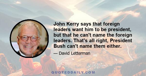 John Kerry says that foreign leaders want him to be president, but that he can't name the foreign leaders. That's all right, President Bush can't name them either.