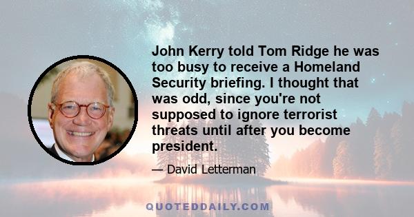 John Kerry told Tom Ridge he was too busy to receive a Homeland Security briefing. I thought that was odd, since you're not supposed to ignore terrorist threats until after you become president.