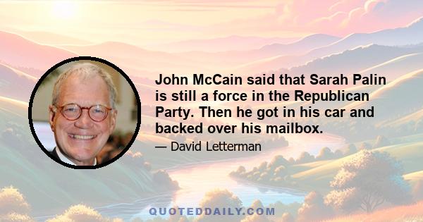 John McCain said that Sarah Palin is still a force in the Republican Party. Then he got in his car and backed over his mailbox.