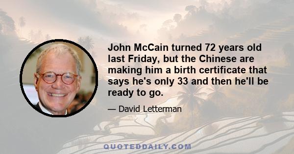 John McCain turned 72 years old last Friday, but the Chinese are making him a birth certificate that says he's only 33 and then he'll be ready to go.