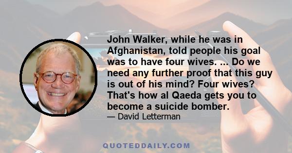 John Walker, while he was in Afghanistan, told people his goal was to have four wives. ... Do we need any further proof that this guy is out of his mind? Four wives? That's how al Qaeda gets you to become a suicide