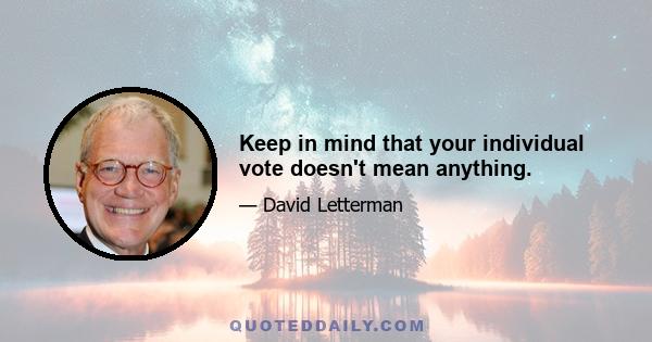 Keep in mind that your individual vote doesn't mean anything.