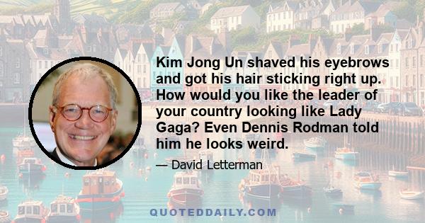 Kim Jong Un shaved his eyebrows and got his hair sticking right up. How would you like the leader of your country looking like Lady Gaga? Even Dennis Rodman told him he looks weird.