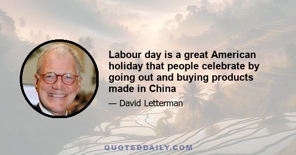 Labour day is a great American holiday that people celebrate by going out and buying products made in China