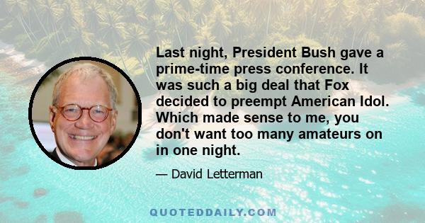 Last night, President Bush gave a prime-time press conference. It was such a big deal that Fox decided to preempt American Idol. Which made sense to me, you don't want too many amateurs on in one night.