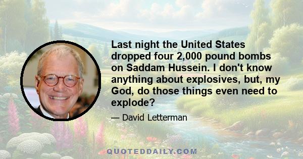 Last night the United States dropped four 2,000 pound bombs on Saddam Hussein. I don't know anything about explosives, but, my God, do those things even need to explode?