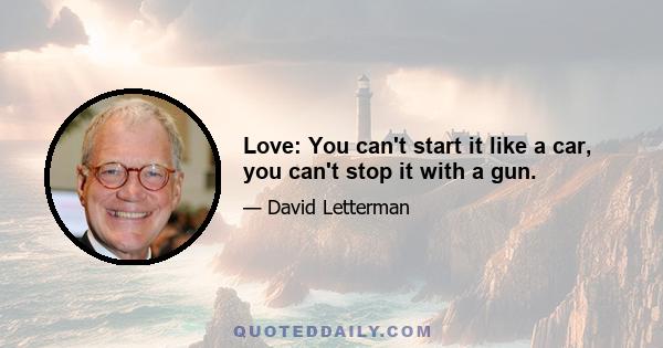 Love: You can't start it like a car, you can't stop it with a gun.