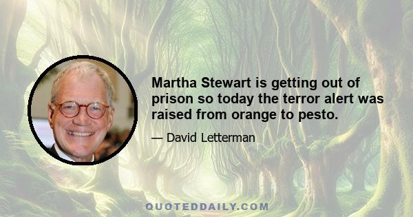 Martha Stewart is getting out of prison so today the terror alert was raised from orange to pesto.