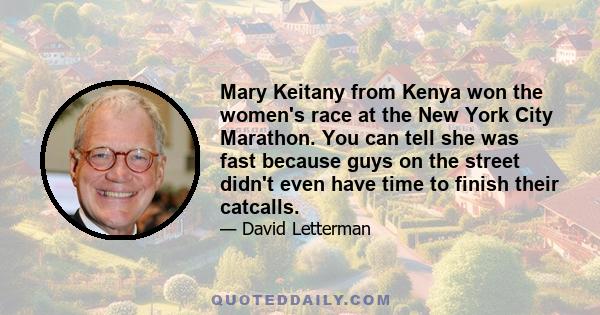 Mary Keitany from Kenya won the women's race at the New York City Marathon. You can tell she was fast because guys on the street didn't even have time to finish their catcalls.